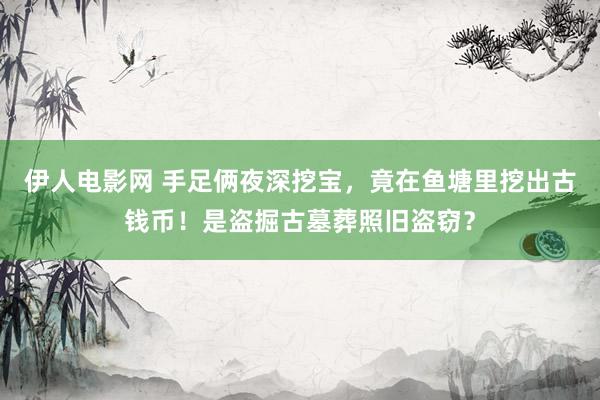 伊人电影网 手足俩夜深挖宝，竟在鱼塘里挖出古钱币！是盗掘古墓葬照旧盗窃？