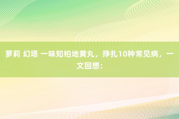 萝莉 幻塔 一味知柏地黄丸，挣扎10种常见病，一文回想：