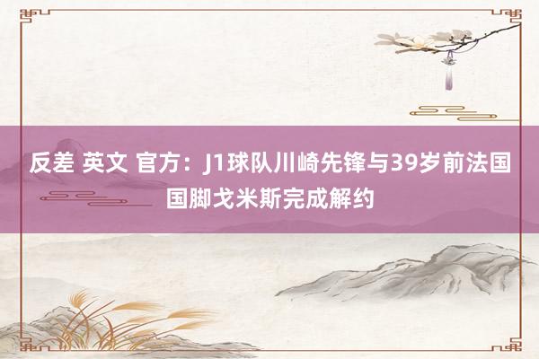 反差 英文 官方：J1球队川崎先锋与39岁前法国国脚戈米斯完成解约