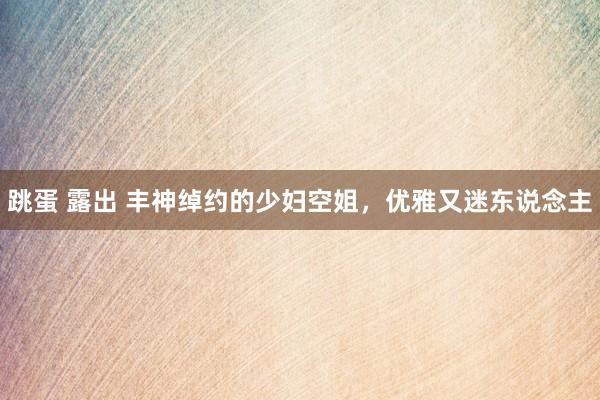 跳蛋 露出 丰神绰约的少妇空姐，优雅又迷东说念主