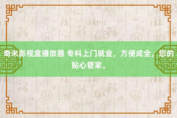 奇米影视盒播放器 专科上门就业，方便成全，您的贴心管家。