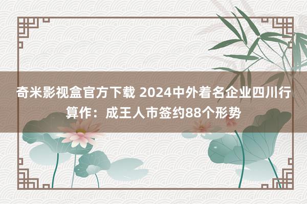 奇米影视盒官方下载 2024中外着名企业四川行算作：成王人市签约88个形势