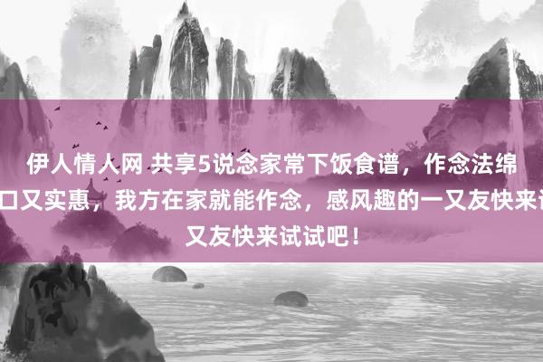 伊人情人网 共享5说念家常下饭食谱，作念法绵薄，可口又实惠，我方在家就能作念，感风趣的一又友快来试试吧！