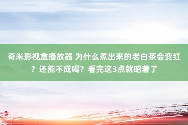 奇米影视盒播放器 为什么煮出来的老白茶会变红？还能不成喝？看完这3点就昭着了