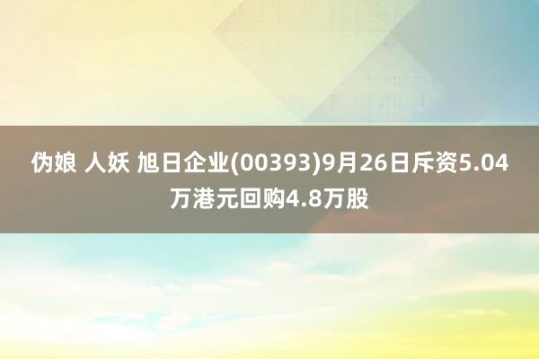 伪娘 人妖 旭日企业(00393)9月26日斥资5.04万港元回购4.8万股