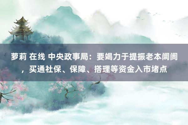 萝莉 在线 中央政事局：要竭力于提振老本阛阓，买通社保、保障、搭理等资金入市堵点