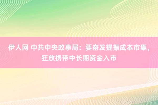 伊人网 中共中央政事局：要奋发提振成本市集，狂放携带中长期资金入市