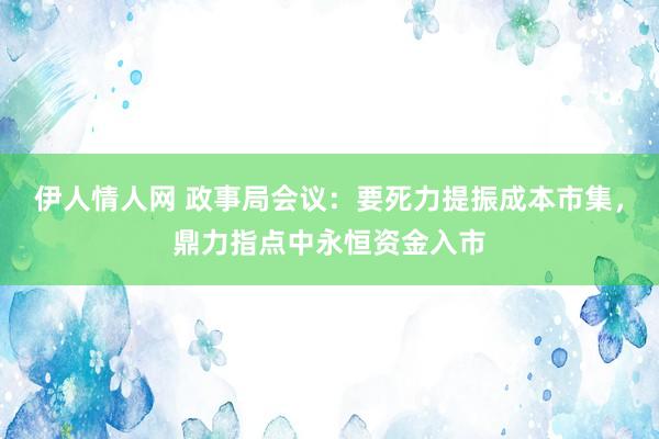 伊人情人网 政事局会议：要死力提振成本市集，鼎力指点中永恒资金入市