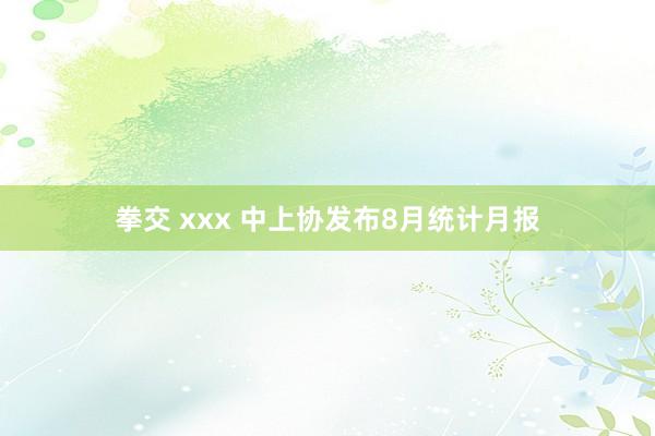 拳交 xxx 中上协发布8月统计月报