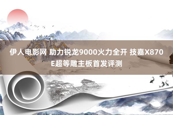 伊人电影网 助力锐龙9000火力全开 技嘉X870E超等雕主板首发评测