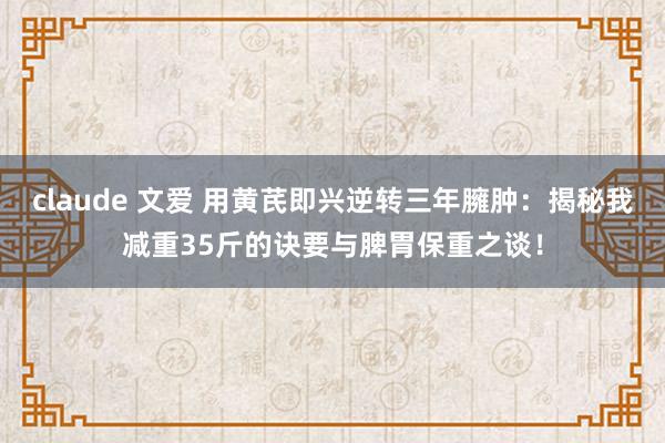 claude 文爱 用黄芪即兴逆转三年臃肿：揭秘我减重35斤的诀要与脾胃保重之谈！