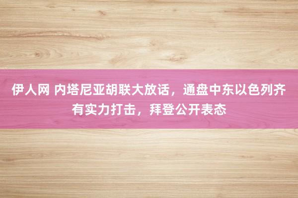 伊人网 内塔尼亚胡联大放话，通盘中东以色列齐有实力打击，拜登公开表态