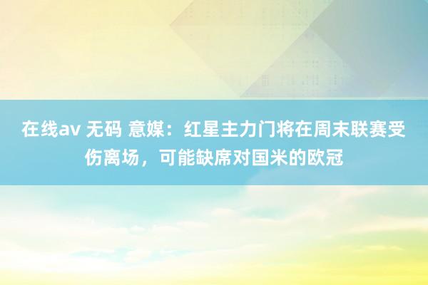 在线av 无码 意媒：红星主力门将在周末联赛受伤离场，可能缺席对国米的欧冠