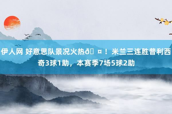 伊人网 好意思队景况火热🤠！米兰三连胜普利西奇3球1助，本赛季7场5球2助