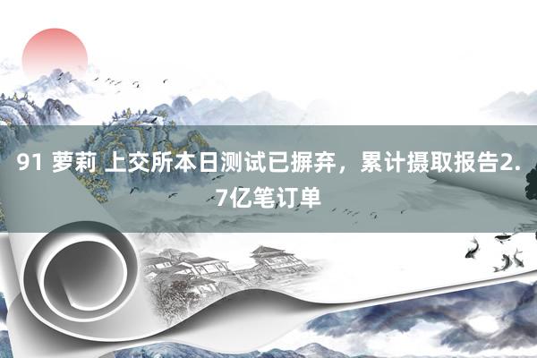 91 萝莉 上交所本日测试已摒弃，累计摄取报告2.7亿笔订单