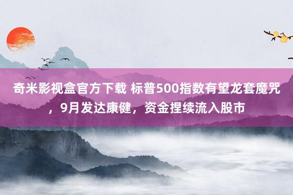 奇米影视盒官方下载 标普500指数有望龙套魔咒，9月发达康健，资金捏续流入股市