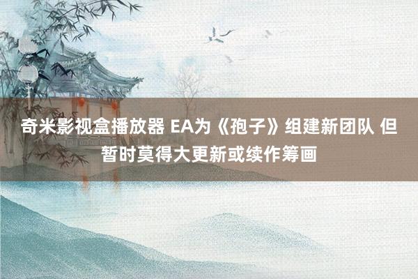 奇米影视盒播放器 EA为《孢子》组建新团队 但暂时莫得大更新或续作筹画