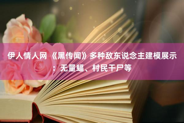 伊人情人网 《黑传闻》多种敌东说念主建模展示：无量蝠、村民干尸等