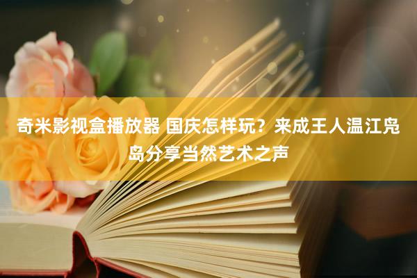 奇米影视盒播放器 国庆怎样玩？来成王人温江凫岛分享当然艺术之声