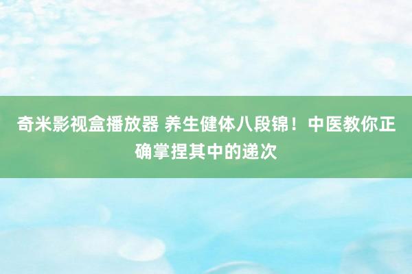 奇米影视盒播放器 养生健体八段锦！中医教你正确掌捏其中的递次