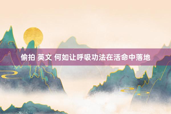 偷拍 英文 何如让呼吸功法在活命中落地