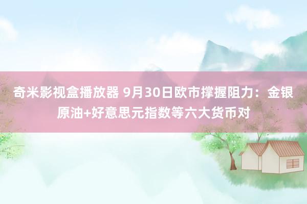 奇米影视盒播放器 9月30日欧市撑握阻力：金银原油+好意思元指数等六大货币对