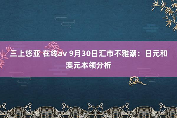 三上悠亚 在线av 9月30日汇市不雅潮：日元和澳元本领分析