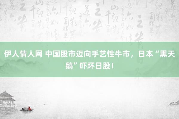 伊人情人网 中国股市迈向手艺性牛市，日本“黑天鹅”吓坏日股！