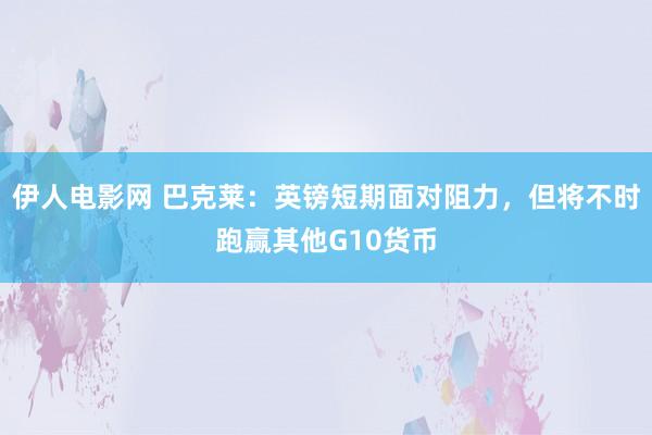 伊人电影网 巴克莱：英镑短期面对阻力，但将不时跑赢其他G10货币