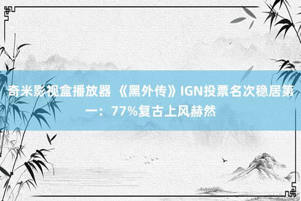 奇米影视盒播放器 《黑外传》IGN投票名次稳居第一：77%复古上风赫然