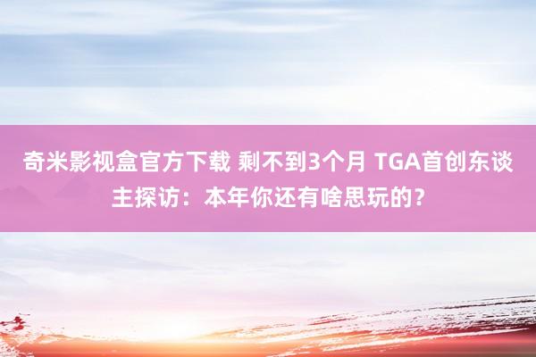 奇米影视盒官方下载 剩不到3个月 TGA首创东谈主探访：本年你还有啥思玩的？