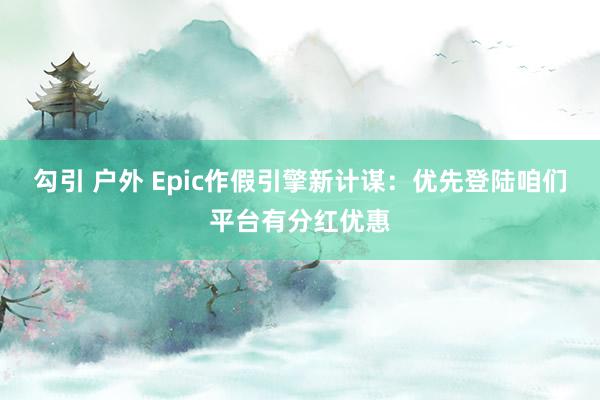 勾引 户外 Epic作假引擎新计谋：优先登陆咱们平台有分红优惠