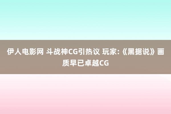 伊人电影网 斗战神CG引热议 玩家:《黑据说》画质早已卓越CG