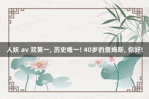 人妖 av 双第一， 历史唯一! 40岁的詹姆斯， 你好!