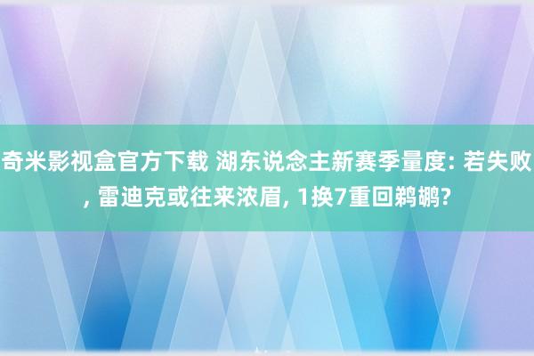 奇米影视盒官方下载 湖东说念主新赛季量度: 若失败， 雷迪克或往来浓眉， 1换7重回鹈鹕?