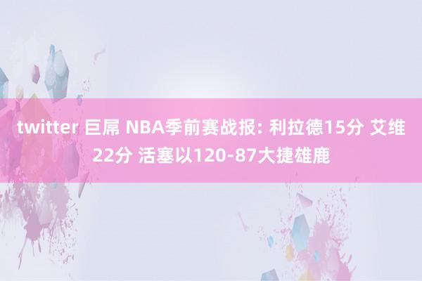 twitter 巨屌 NBA季前赛战报: 利拉德15分 艾维22分 活塞以120-87大捷雄鹿