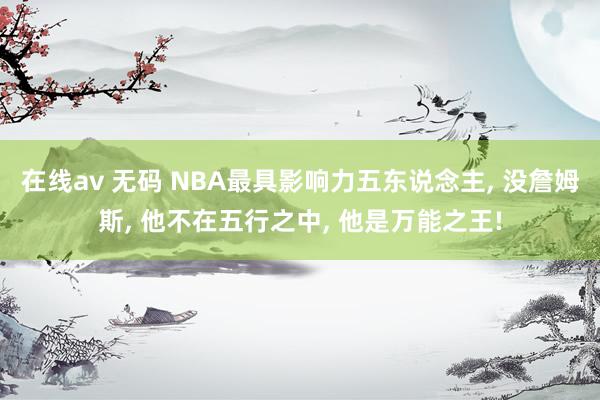 在线av 无码 NBA最具影响力五东说念主， 没詹姆斯， 他不在五行之中， 他是万能之王!