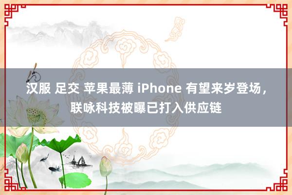 汉服 足交 苹果最薄 iPhone 有望来岁登场，联咏科技被曝已打入供应链