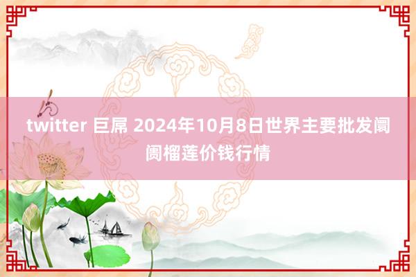 twitter 巨屌 2024年10月8日世界主要批发阛阓榴莲价钱行情