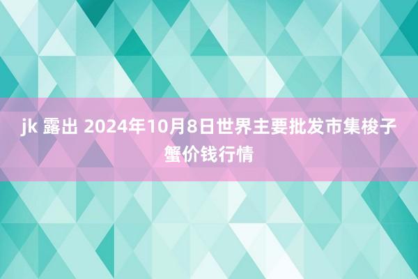 jk 露出 2024年10月8日世界主要批发市集梭子蟹价钱行情