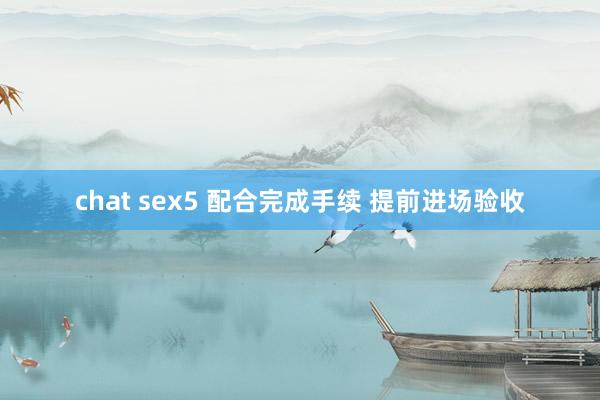 chat sex5 配合完成手续 提前进场验收