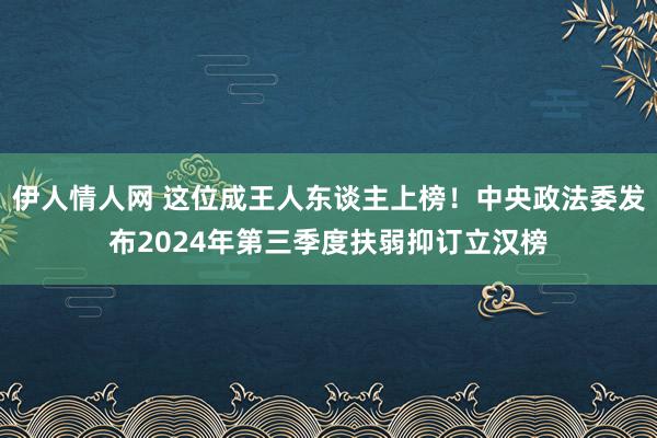 伊人情人网 这位成王人东谈主上榜！中央政法委发布2024年第三季度扶弱抑订立汉榜