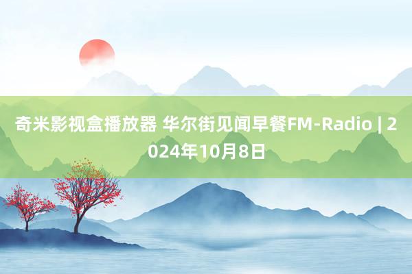 奇米影视盒播放器 华尔街见闻早餐FM-Radio | 2024年10月8日