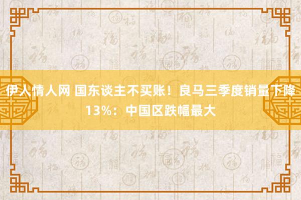 伊人情人网 国东谈主不买账！良马三季度销量下降13%：中国区跌幅最大