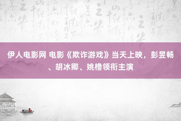 伊人电影网 电影《欺诈游戏》当天上映，彭昱畅、胡冰卿、姚橹领衔主演