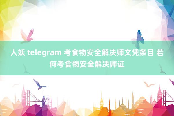 人妖 telegram 考食物安全解决师文凭条目 若何考食物安全解决师证