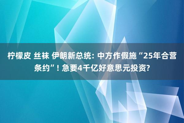 柠檬皮 丝袜 伊朗新总统: 中方作假施“25年合营条约”! 急要4千亿好意思元投资?