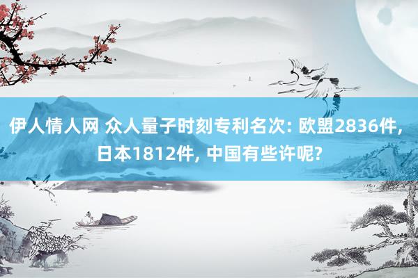 伊人情人网 众人量子时刻专利名次: 欧盟2836件， 日本1812件， 中国有些许呢?