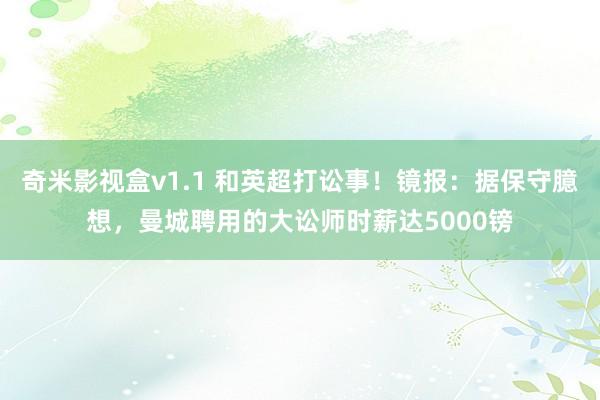 奇米影视盒v1.1 和英超打讼事！镜报：据保守臆想，曼城聘用的大讼师时薪达5000镑