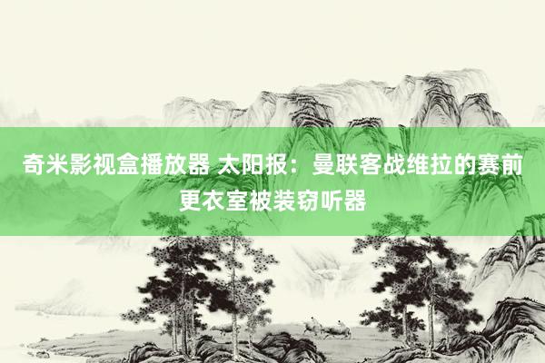 奇米影视盒播放器 太阳报：曼联客战维拉的赛前更衣室被装窃听器